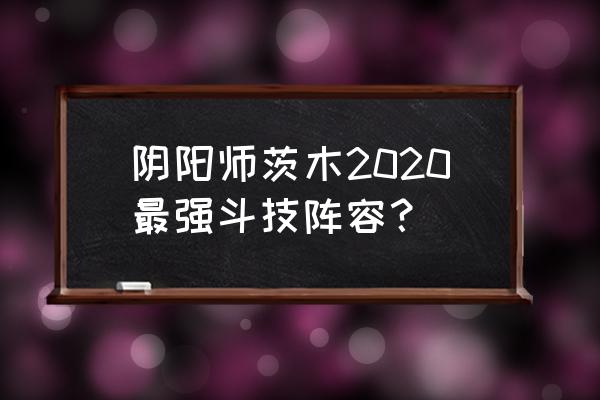 阴阳师妖刀10层最强阵容 阴阳师茨木2020最强斗技阵容？