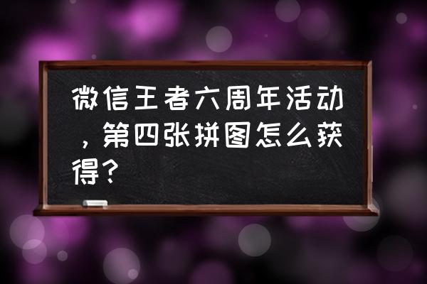 qq飞车手游拍摄的照片怎么不见了 微信王者六周年活动，第四张拼图怎么获得？