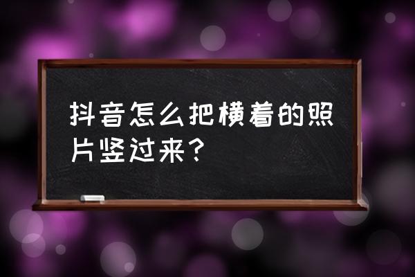 抖音怎么才能制作自己滑动的影集 抖音怎么把横着的照片竖过来？