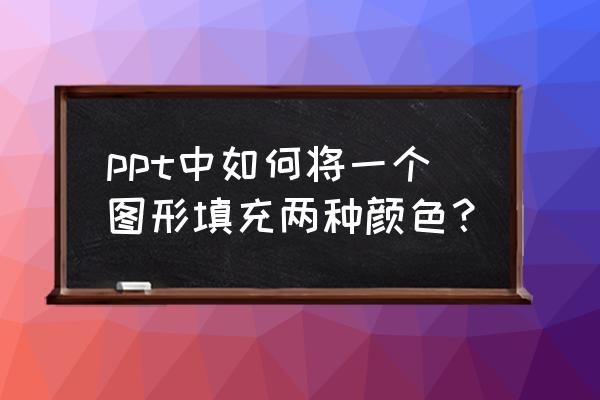 ppt一个形状怎么填充不同的颜色 ppt中如何将一个图形填充两种颜色？