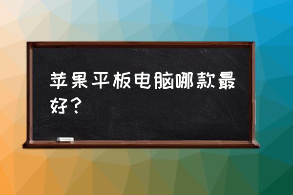 现在ipad买哪款体验最好 苹果平板电脑哪款最好？