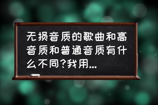 如何下载高音质的音乐 无损音质的歌曲和高音质和普通音质有什么不同?我用耳机听怎么听不出来？