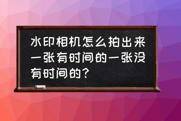 水印相机如何改时间 水印相机怎么拍出来一张有时间的一张没有时间的？