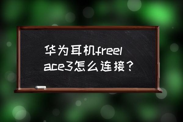 华为耳机freelace怎么连接 华为耳机freelace3怎么连接？