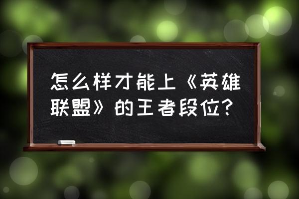 普通人怎么才能打上国服 怎么样才能上《英雄联盟》的王者段位？