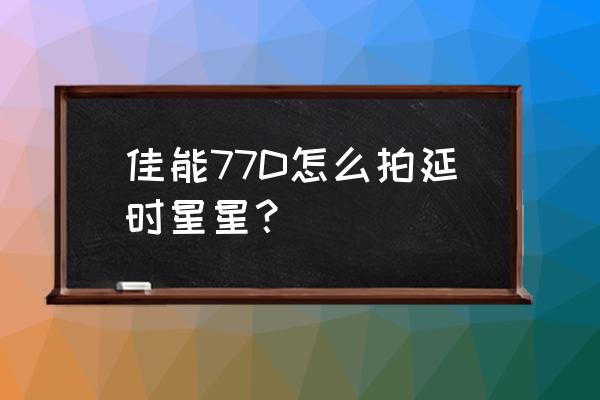 佳能eos77d传照片到手机 佳能77D怎么拍延时星星？