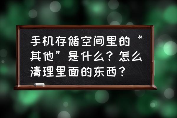 手机内存里的其他内存怎么清理 手机存储空间里的“其他”是什么？怎么清理里面的东西？