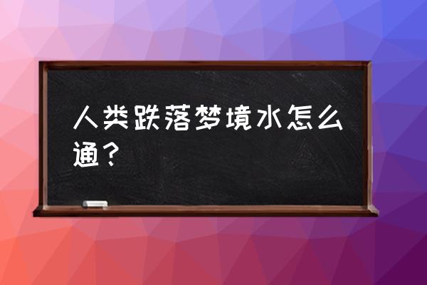 人类跌落梦境国际服 人类跌落梦境水怎么通？