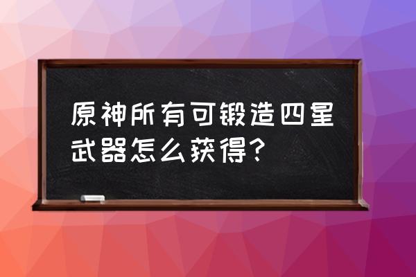 推荐锻造的四星武器 原神所有可锻造四星武器怎么获得？