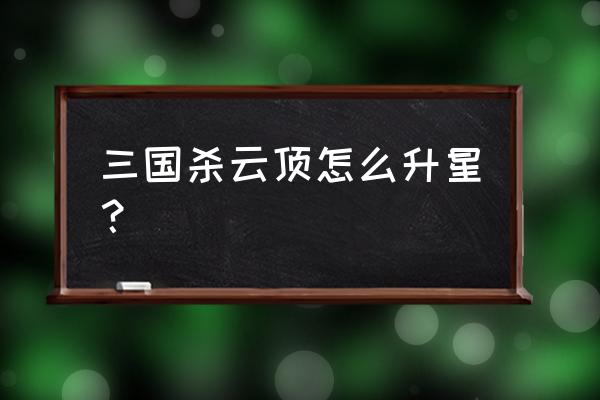 三国杀平民最高到什么官阶 三国杀云顶怎么升星？