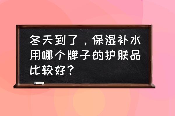 冬季身体皮肤干燥怎么补水 冬天到了，保湿补水用哪个牌子的护肤品比较好？