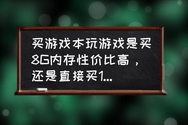 目前游戏本的主流配置 买游戏本玩游戏是买8G内存性价比高，还是直接买16G内存？