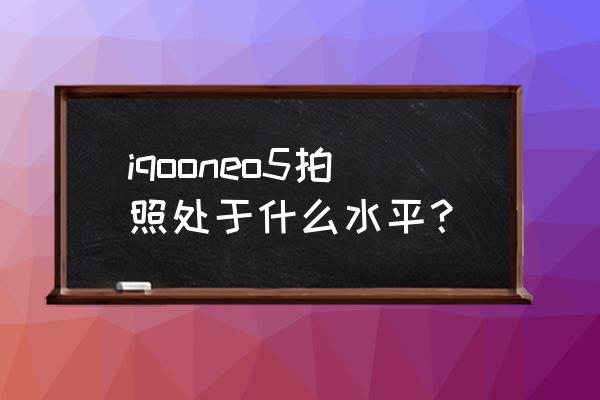 iqoo5拍照属于什么水平 iqooneo5拍照处于什么水平？