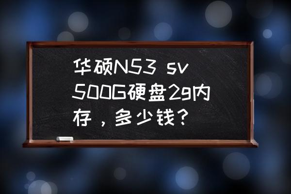 华硕n53固态硬盘 华硕N53 sv 500G硬盘2g内存，多少钱？