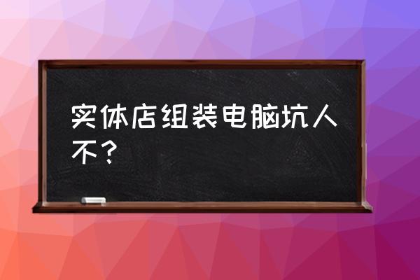 去实体店买电脑怎样不会被坑 实体店组装电脑坑人不？