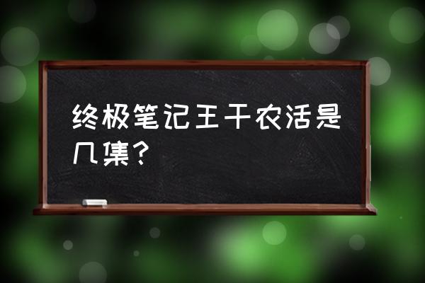 终极笔记电视剧 终极笔记王干农活是几集？