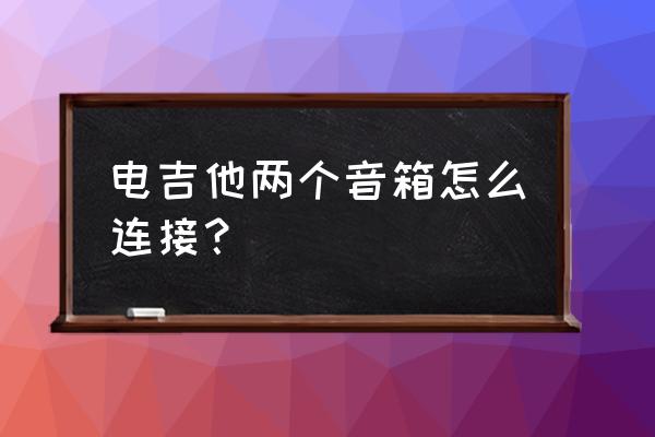 木吉他怎么改成可以插音响的吉他 电吉他两个音箱怎么连接？