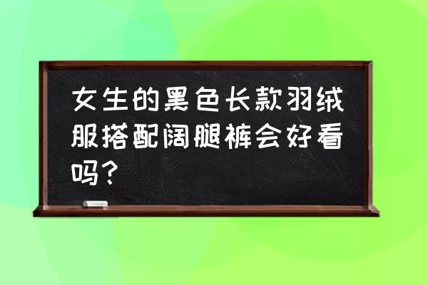 显瘦黑色裤子搭配什么外套 女生的黑色长款羽绒服搭配阔腿裤会好看吗？