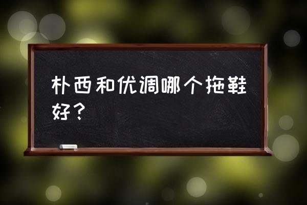 哪个品牌的拖鞋好穿一点 朴西和优调哪个拖鞋好？