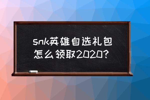 王者荣耀英雄自选宝箱怎么查看 snk英雄自选礼包怎么领取2020？