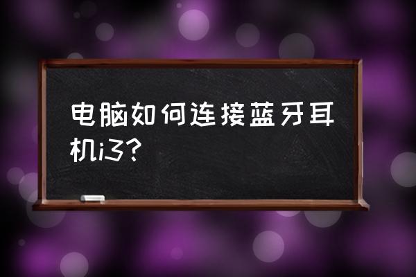 电脑怎么连接蓝牙耳机上的音响 电脑如何连接蓝牙耳机i3？