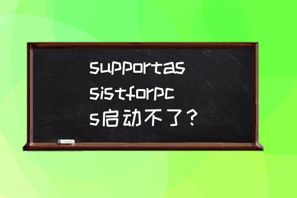 supportassist进不去系统 supportassistforpcs启动不了？