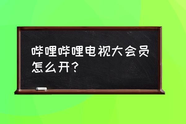 哔哩哔哩怎么买会员合适 哔哩哔哩电视大会员怎么开？