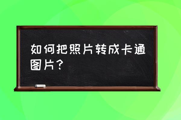 自己的照片怎么弄卡通 如何把照片转成卡通图片？