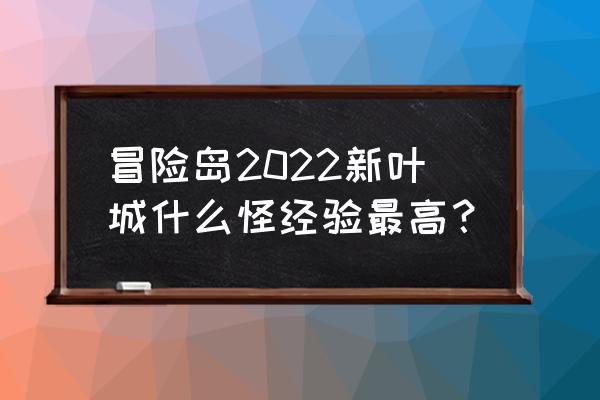 冒险岛新叶城怎么去 冒险岛2022新叶城什么怪经验最高？