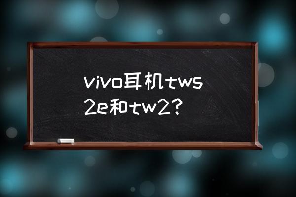 vivotws耳机哪个好 vivo耳机tws2e和tw2？