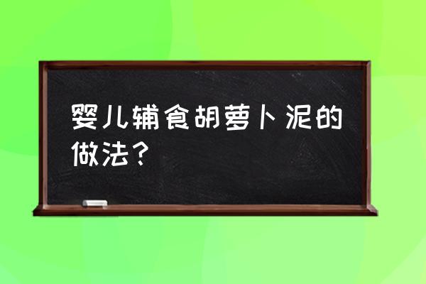 六个月辅食胡萝卜泥怎么添加 婴儿辅食胡萝卜泥的做法？