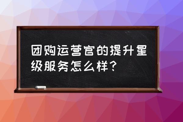 大众点评商家怎么快速升星 团购运营官的提升星级服务怎么样？