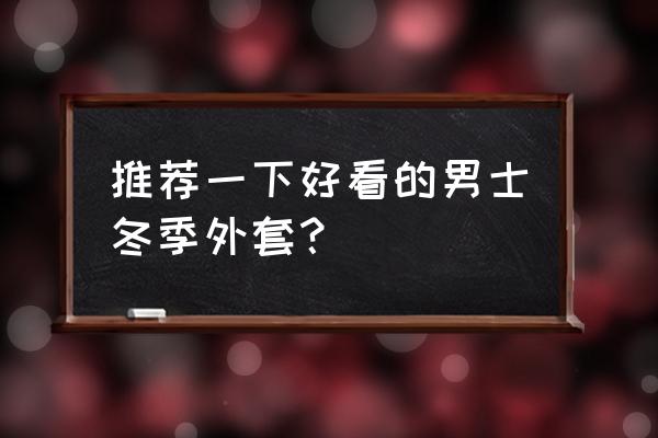 中长款棉衣外套 推荐一下好看的男士冬季外套？