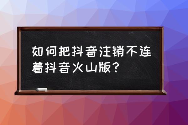 如何不让旧版抖音火山升级 如何把抖音注销不连着抖音火山版？