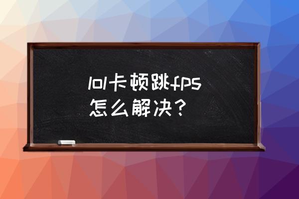 lol刚进游戏掉帧一会就好了 lol卡顿跳fps怎么解决？