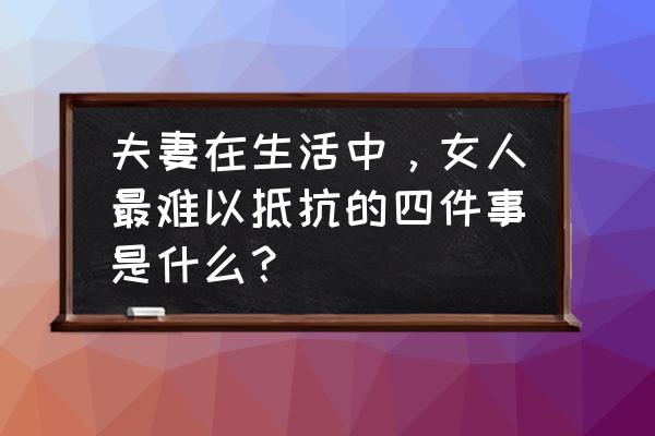 孕妇产前阵痛吃不下东西怎么办 夫妻在生活中，女人最难以抵抗的四件事是什么？