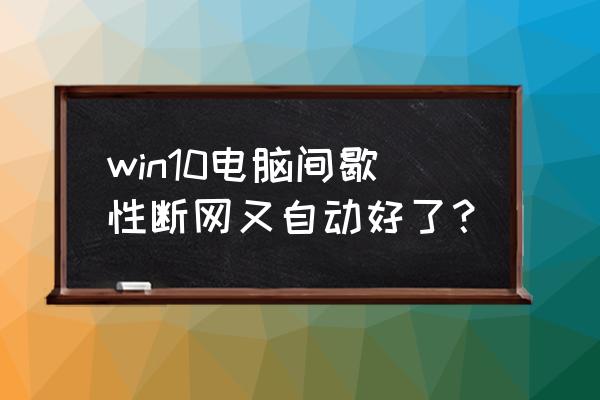 win10电脑无线网间歇性断网 win10电脑间歇性断网又自动好了？