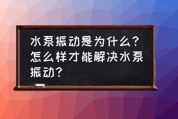 液下泵振动大原因 水泵振动是为什么？怎么样才能解决水泵振动？