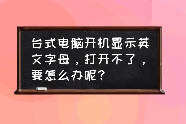 电脑开机出现英文字母怎么回事 台式电脑开机显示英文字母，打开不了，要怎么办呢？