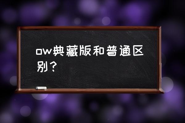 守望先锋典藏版和普通版的区别 ow典藏版和普通区别？