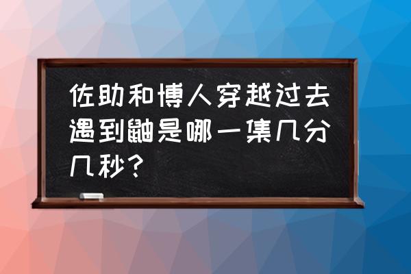 博人和佐助穿越见到鼬是哪一集 佐助和博人穿越过去遇到鼬是哪一集几分几秒？