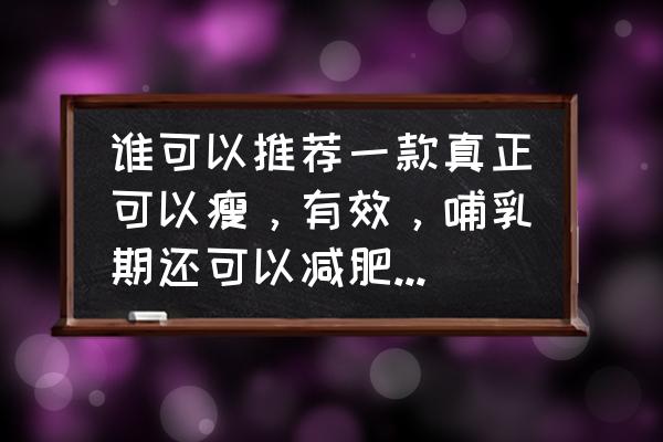 什么产后瘦身产品好用 谁可以推荐一款真正可以瘦，有效，哺乳期还可以减肥的产品嘛，我很需要，谢谢你们了？