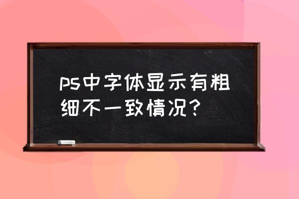 ps中字体调到了72点还是特别小 ps中字体显示有粗细不一致情况？