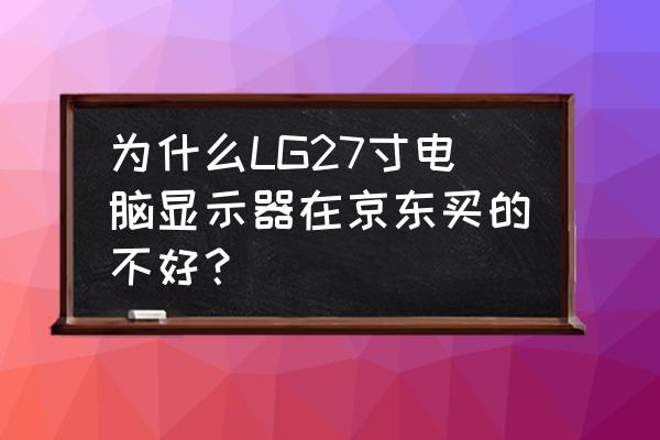 lg笔记本为什么那么贵 为什么LG27寸电脑显示器在京东买的不好？