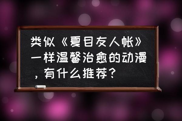 至今为止好看的日本动漫 类似《夏目友人帐》一样温馨治愈的动漫，有什么推荐？