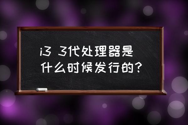 i3cpu有哪几个型号 i3 3代处理器是什么时候发行的？