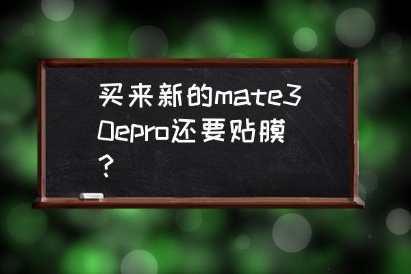 mate30pro手机膜推荐 买来新的mate30epro还要贴膜？