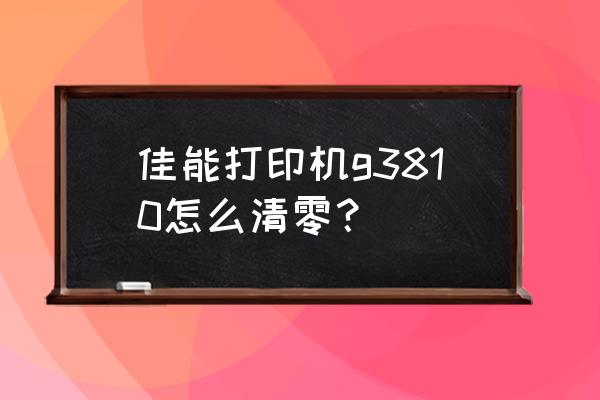 佳能g3810大墨量清洗怎么操作 佳能打印机g3810怎么清零？