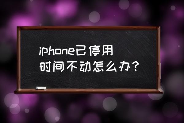 iphone已停用输了密码还是已停用 iphone已停用时间不动怎么办？