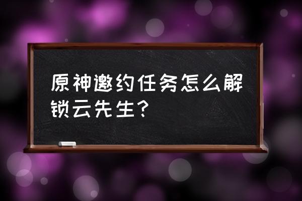 邀约任务所有结局攻略 原神邀约任务怎么解锁云先生？